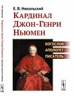Кардинал Джон-Генри Ньюмен Богослов, апологет, писатель