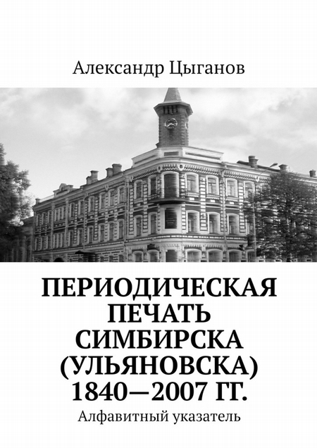 Периодическая печать Симбирска (Ульяновска) 1840—2007 гг. Алфавитный указатель