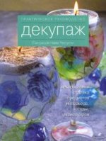 Декупаж: декоративная отделка предметов интерьера, посуды, аксессуаров. Практическое руководство