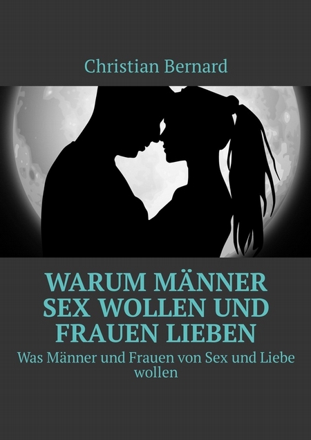 Warum Mnner Sex wollen und Frauen lieben. Was Mnner und Frauen von Sex und Liebe wollen