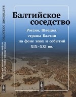 Балтийское соседство. Россия, Швеция, страны Балтии на фоне эпох и событий XIX-XXI вв