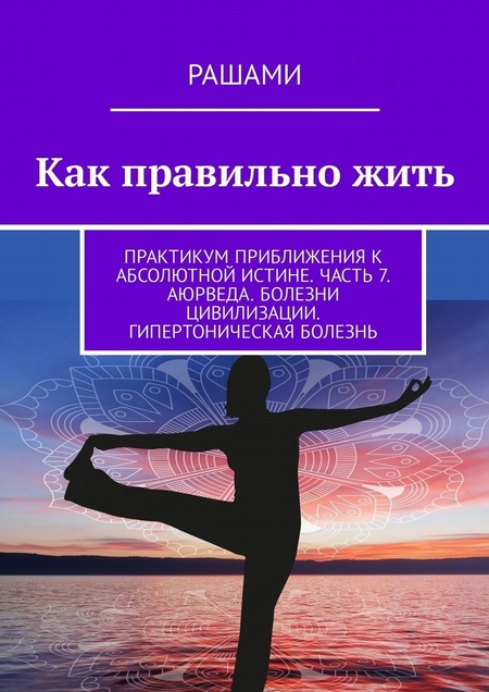 Как правильно жить. Практикум приближения к абсолютной истине. Часть 7. Аюрведа. Болезни цивилизации. Гипертоническая болезнь