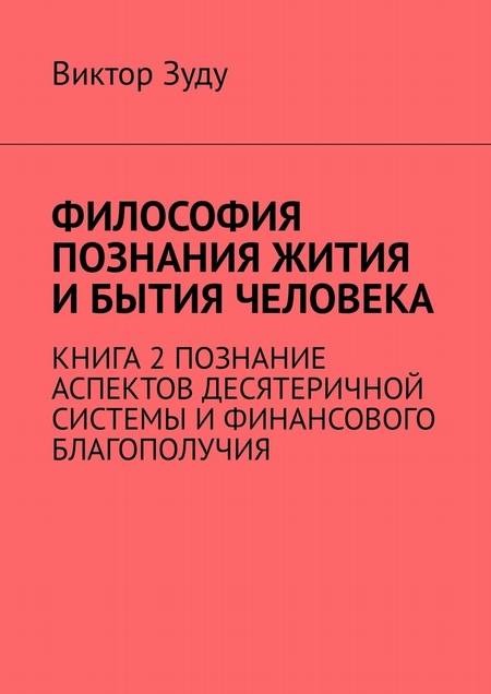 Философия познания жития и бытия человека. Книга 2. Познание аспектов десятеричной системы и финансового благополучия