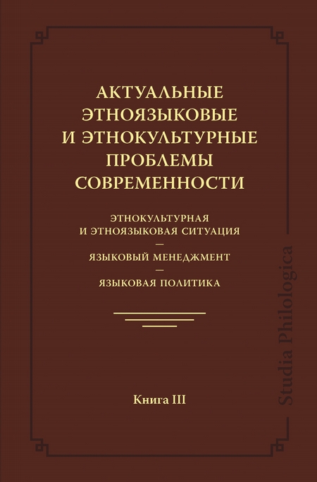 Актуальные этноязыковые и этнокультурные проблемы современности. Этнокультурная и этноязыковая ситуация. Языковой менеджмент. Языковая политика. Книга III