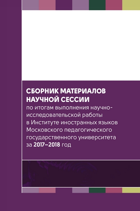 Сборник материалов научной сессии по итогам выполнения научно-исследовательской работы в Институте иностранных языков Московского педагогического государственного университета за 2017—2018 год