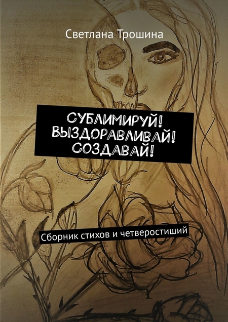 Сублимируй! Выздоравливай! Создавай! Сборник стихов и четверостиший