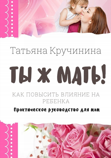 Ты ж мать! Как повысить влияние на ребенка. Практическое руководство для мам