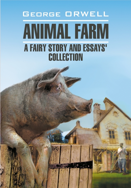 Animal Farm: a Fairy Story and Essay`s Collection / Скотный двор и сборник эссе. Книга для чтения на английском языке