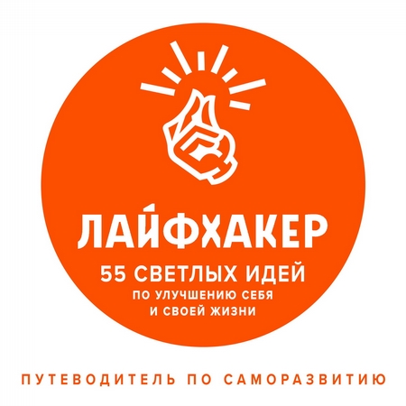 Лайфхакер. 55 светлых идей по улучшению себя и своей жизни. Путеводитель по саморазвитию