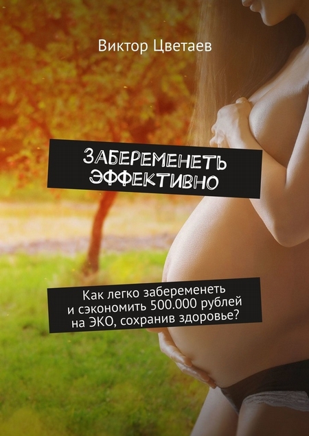 Забеременеть эффективно. Как легко забеременеть и сэкономить 500.000 рублей на ЭКО, сохранив здоровье?