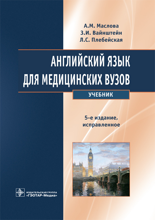 Английский язык для медицинских вузов : учебник / А. М. Маслова, З. И. Вайнштейн, Л. С. Плебейская. — 5-е изд., испр. — М. : ГЭОТАР"Медиа, 2018. — 336 с