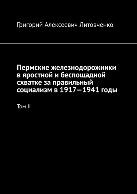 Пермские железнодорожники в яростной и беспощадной схватке за правильный социализм в 1917—1941 годы. Том II