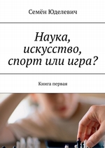 Наука, искусство, спорт или игра? Книга первая