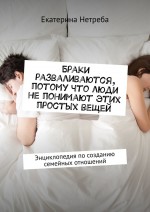 Браки разваливаются, потому что люди не понимают этих простых вещей. Энциклопедия по созданию семейных отношений