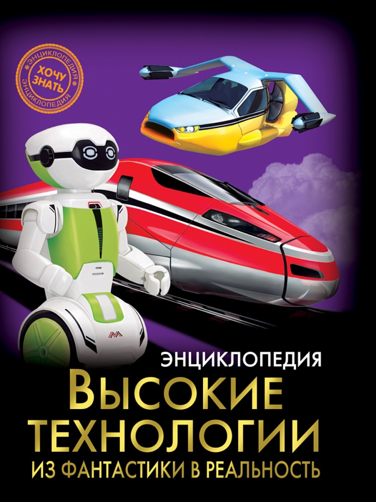 ЭНЦИКЛОПЕДИЯ. ХОЧУ ЗНАТЬ. ВЫСОКИЕ ТЕХНОЛОГИИ. ИЗ ФАНТАСТИКИ В РЕАЛЬНОСТЬ