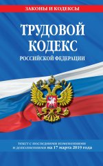 Трудовой кодекс Российской Федерации: текст с посл. изм. и доп. на 17 марта 2019 г