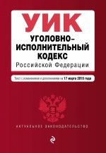 Уголовно-исполнительный кодекс Российской Федерации. Текст с изм. и доп. на 17 марта 2019 г