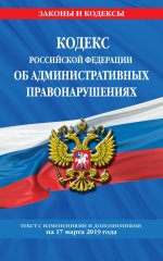 Кодекс Российской Федерации об административных правонарушениях: текст с посл. изм. на 17 марта 2019 года