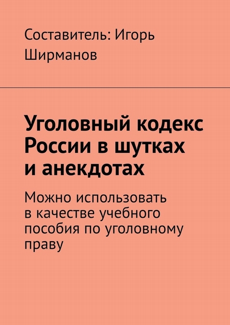 Уголовный кодекс России в шутках и анекдотах. Можно использовать в качестве учебного пособия по уголовному праву