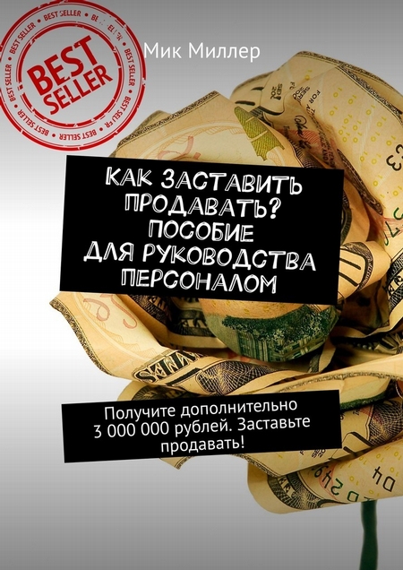 Как заставить продавать? Пособие для руководства персоналом. Получите дополнительно 3 000 000 рублей. Заставьте продавать!