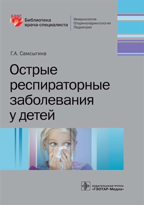 Острые респираторные заболевания у детей / Г. А. Самсыгина. — М. : ГЭОТАР-Медиа, 2019. — 224 с. : ил. — (Серия «Библиотека врача-специалиста»)