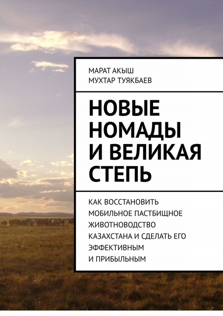 Новые номады и Великая степь. Как восстановить мобильное пастбищное животноводство Казахстана и сделать его эффективным и прибыльным