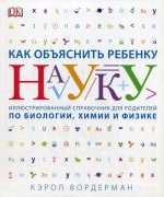 Как объяснить ребенку науку. Иллюстрованный справочник для родителей по биологии, химии и физике