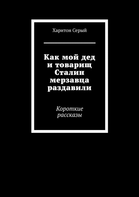 Как мой дед и товарищ Сталин мерзавца раздавили. Короткие рассказы