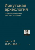 Иркутская археология: газетный компендиум советского периода. Часть III. 1955-1960 гг