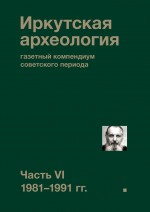 Иркутская археология: газетный компендиум советского периода. Часть VI. 1981-1991 гг