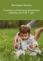 5 шагов к успешному развитию ребенка. От 0 до 7 лет