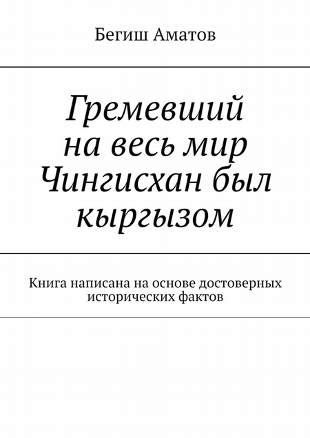 Гремевший на весь мир Чингисхан был кыргызом. Книга написана на основе достоверных исторических фактов