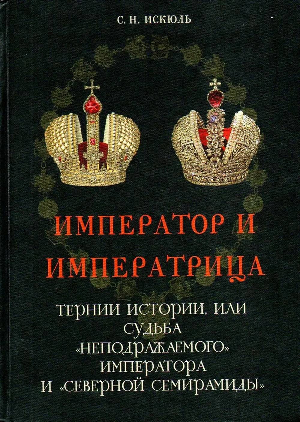 Император и Императрица. Тернии истории, или судьба "неподражаемого" императора и "северной Семирамиды". Историческое повествование