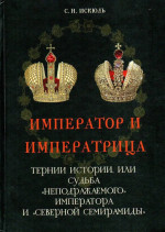 Император и Императрица. Тернии истории, или судьба "неподражаемого" императора и "северной Семирамиды". Историческое повествование