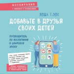 Добавьте в друзья своих детей. Путеводитель по воспитанию в цифровую эпоху