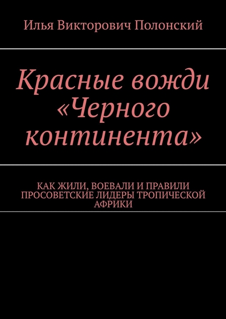 Красные вожди «Черного континента». Как жили, воевали и правили просоветские лидеры тропической Африки