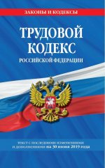 Трудовой кодекс Российской Федерации: текст с посл. изм. и доп. на 30 июня 2019 г