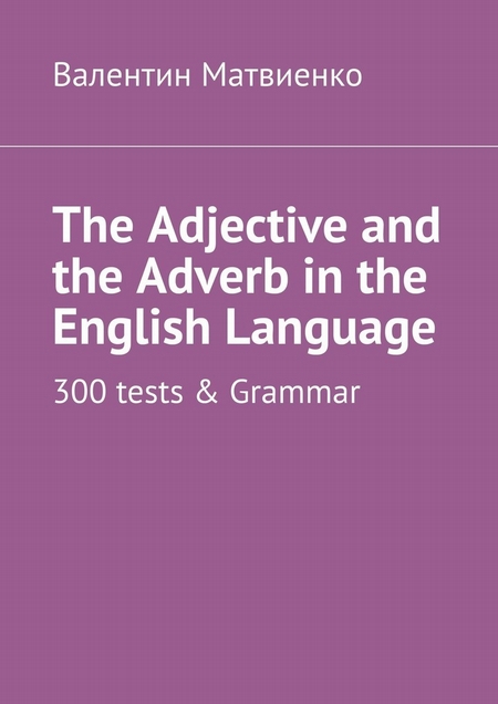 The Adjective and the Adverb in the English Language. 300 tests & Grammar