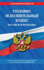 Уголовно-исполнительный кодекс Российской Федерации: текст с изм. и доп. на 2019 год