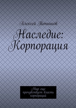 Наследие: Корпорация. Мир еще прочувствует власть корпораций