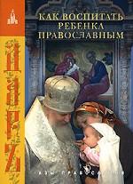 Как воспитать ребенка православным. 300 мудрых советов родителям. Издание 3-е