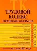Трудовой кодекс РФ. Текст с изменениями и дополнениями на 1 мая 2007 года