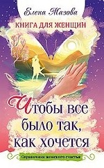 Книга для женщин. Чтобы все было так, как хочется. Справочник женского счастья