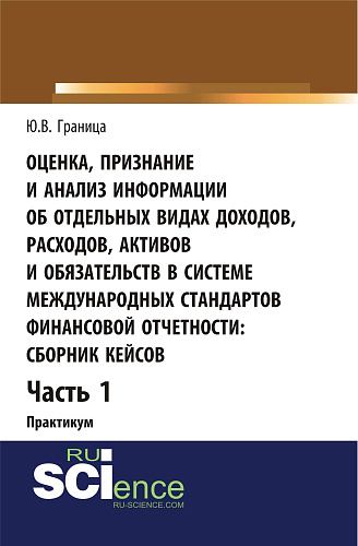 Оценка признание и анализ информации об отдельных видах доходов, расходов, активов и обязательств в системе международных стандартов финансовой отчетности: сборник кейсов (Часть 1). Практикум