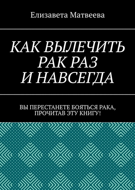 Как вылечить рак раз и навсегда. Вы перестанете бояться рака, прочитав эту книгу!