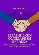Евразийский солидаризм XXI века. Книга, которая заставит вас думать об экономике будущего…