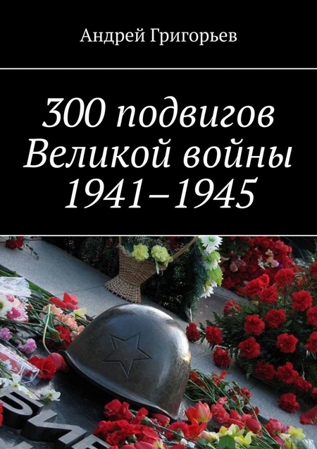 300 подвигов Великой войны 1941–1945