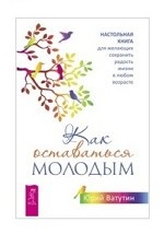 Как оставаться молодым. Настольная книга для желающих сохранить радость жизни в любом возрасте