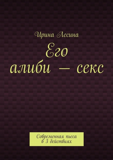 Его алиби – секс. Современная пьеса в 3 действиях