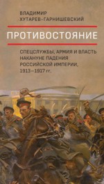 Противостояние. Спецслужбы, армия и власть накануне падения Российской империи, 1913–1917 гг